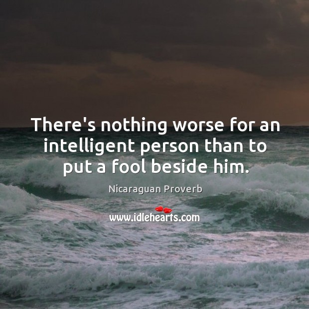 There’s nothing worse for an intelligent person than to put a fool beside him. Nicaraguan Proverbs Image