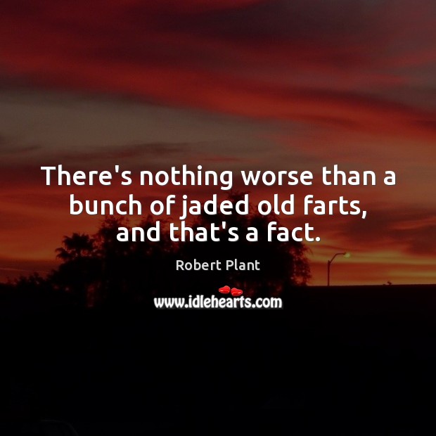 There’s nothing worse than a bunch of jaded old farts, and that’s a fact. Robert Plant Picture Quote