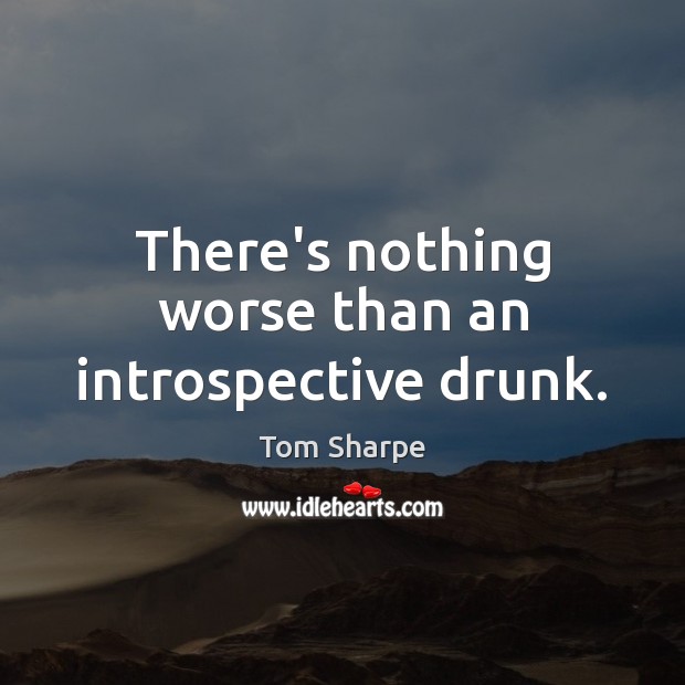 There’s nothing worse than an introspective drunk. Tom Sharpe Picture Quote
