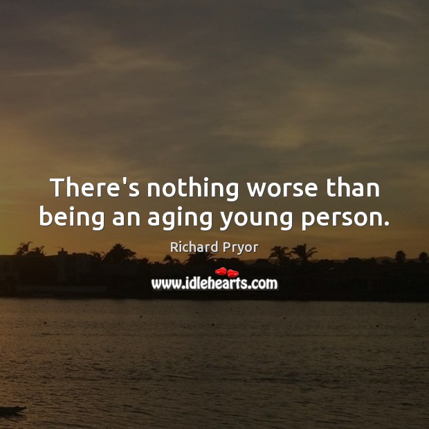 There’s nothing worse than being an aging young person. Richard Pryor Picture Quote