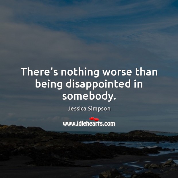 There’s nothing worse than being disappointed in somebody. 