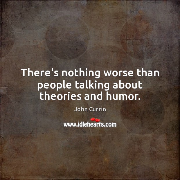 There’s nothing worse than people talking about theories and humor. John Currin Picture Quote