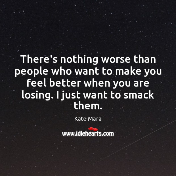 There’s nothing worse than people who want to make you feel better Kate Mara Picture Quote