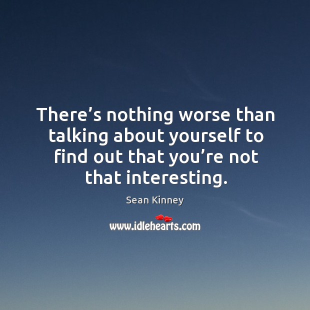There’s nothing worse than talking about yourself to find out that you’re not that interesting. Image