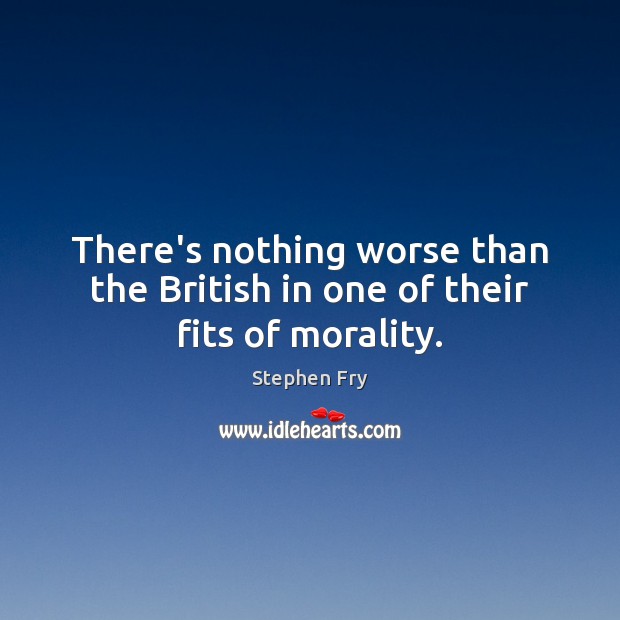 There’s nothing worse than the British in one of their fits of morality. Stephen Fry Picture Quote
