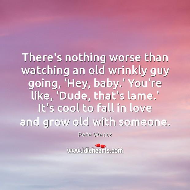 There’s nothing worse than watching an old wrinkly guy going, ‘Hey, baby. Pete Wentz Picture Quote