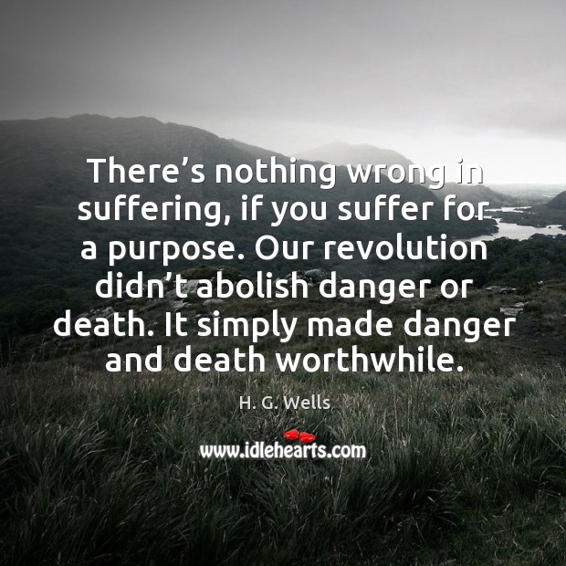 There’s nothing wrong in suffering, if you suffer for a purpose. H. G. Wells Picture Quote