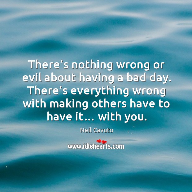 There’s nothing wrong or evil about having a bad day. There’s everything wrong with making others have to have it… with you. With You Quotes Image