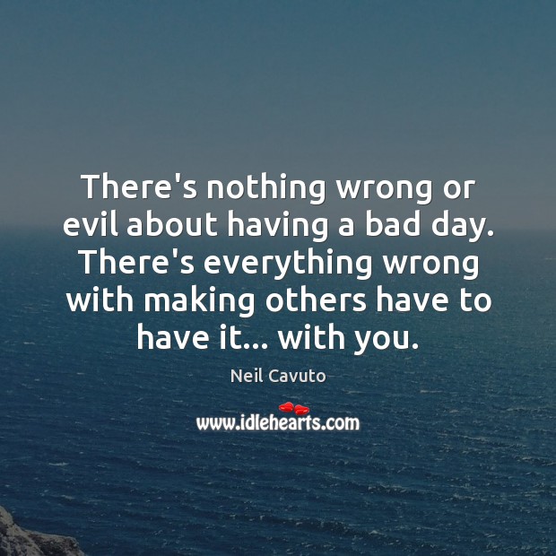 There’s nothing wrong or evil about having a bad day. There’s everything Neil Cavuto Picture Quote