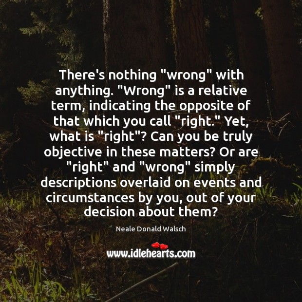 There’s nothing “wrong” with anything. “Wrong” is a relative term, indicating the Neale Donald Walsch Picture Quote
