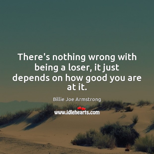 There’s nothing wrong with being a loser, it just depends on how good you are at it. Billie Joe Armstrong Picture Quote