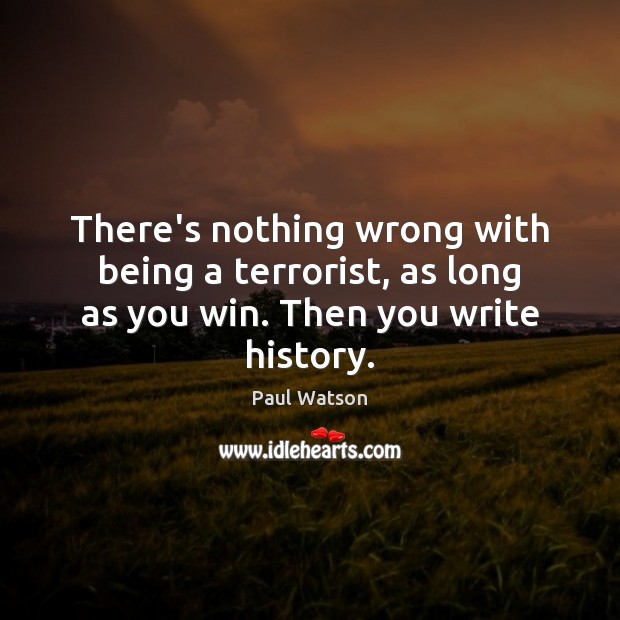 There’s nothing wrong with being a terrorist, as long as you win. Then you write history. 