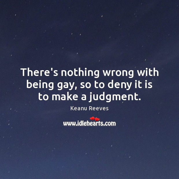 There’s nothing wrong with being gay, so to deny it is to make a judgment. Keanu Reeves Picture Quote