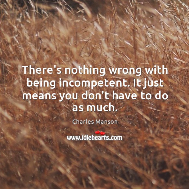 There’s nothing wrong with being incompetent. It just means you don’t have to do as much. Charles Manson Picture Quote