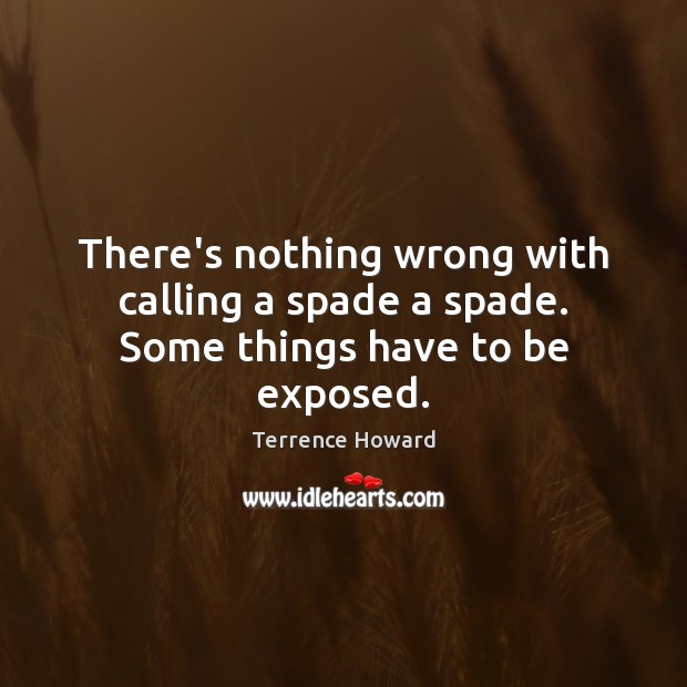 There’s nothing wrong with calling a spade a spade. Some things have to be exposed. Terrence Howard Picture Quote
