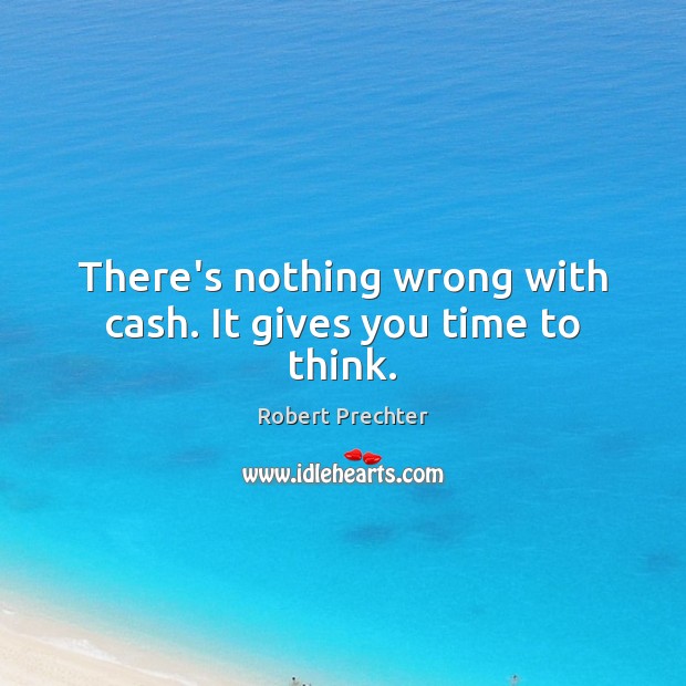 There’s nothing wrong with cash. It gives you time to think. 