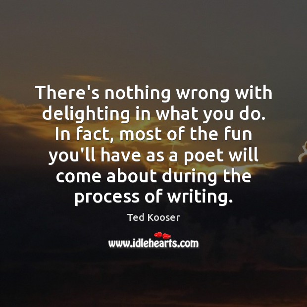There’s nothing wrong with delighting in what you do. In fact, most Ted Kooser Picture Quote
