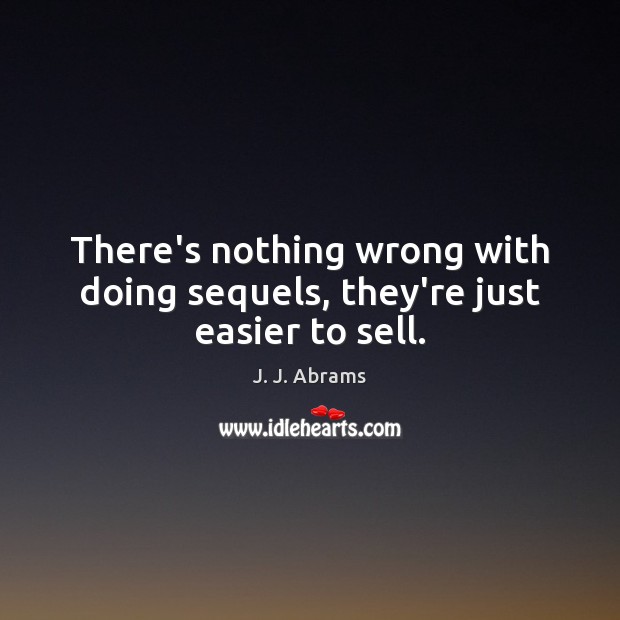 There’s nothing wrong with doing sequels, they’re just easier to sell. J. J. Abrams Picture Quote