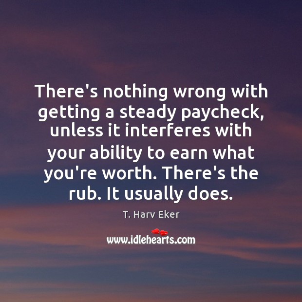 There’s nothing wrong with getting a steady paycheck, unless it interferes with T. Harv Eker Picture Quote