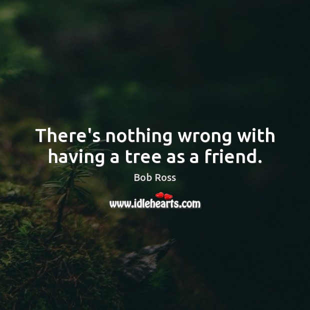 There’s nothing wrong with having a tree as a friend. Bob Ross Picture Quote