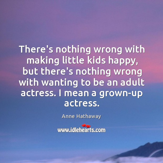 There’s nothing wrong with making little kids happy, but there’s nothing wrong Anne Hathaway Picture Quote