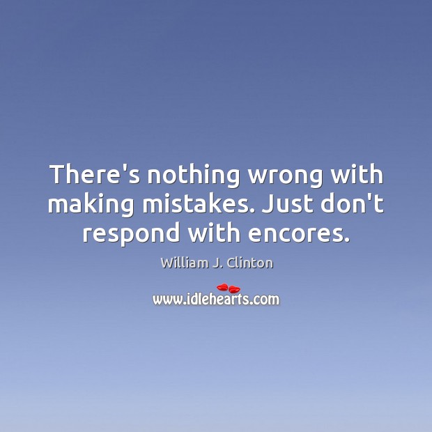 There’s nothing wrong with making mistakes. Just don’t respond with encores. William J. Clinton Picture Quote