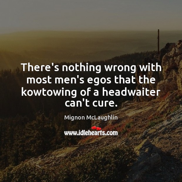 There’s nothing wrong with most men’s egos that the kowtowing of a headwaiter can’t cure. Mignon McLaughlin Picture Quote