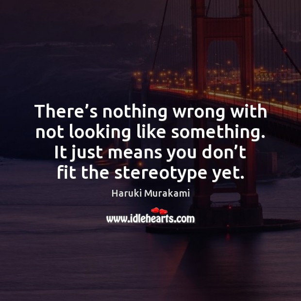 There’s nothing wrong with not looking like something. It just means Haruki Murakami Picture Quote