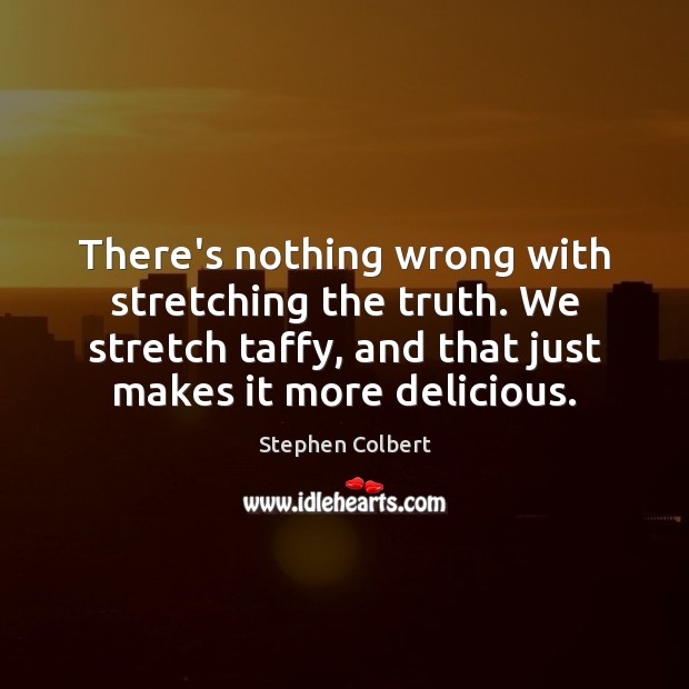 There’s nothing wrong with stretching the truth. We stretch taffy, and that Stephen Colbert Picture Quote