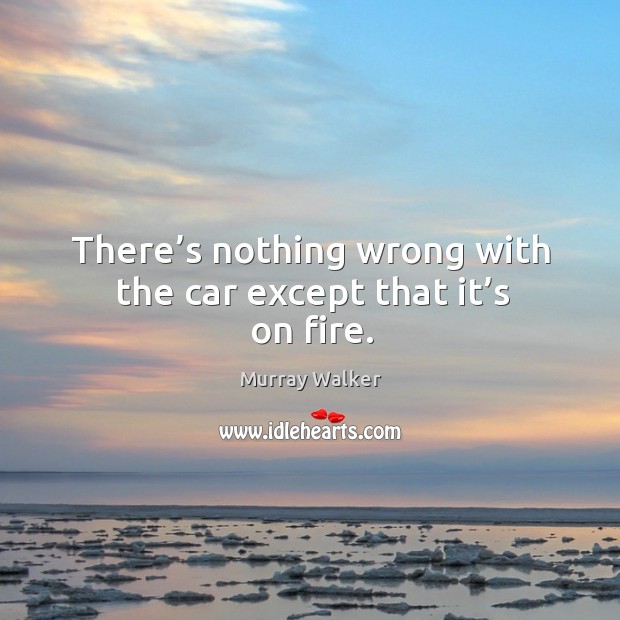 There’s nothing wrong with the car except that it’s on fire. Murray Walker Picture Quote