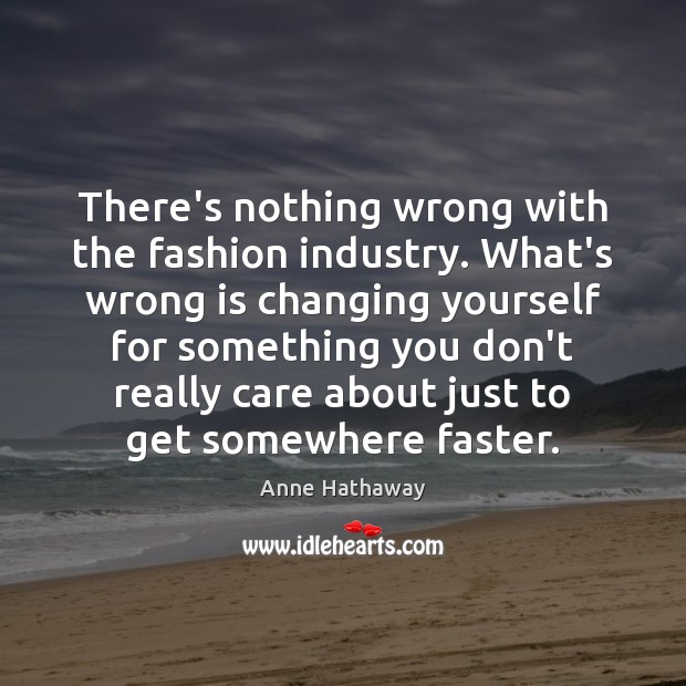 There’s nothing wrong with the fashion industry. What’s wrong is changing yourself Anne Hathaway Picture Quote