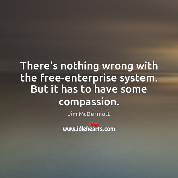 There’s nothing wrong with the free-enterprise system. But it has to have some compassion. Jim McDermott Picture Quote