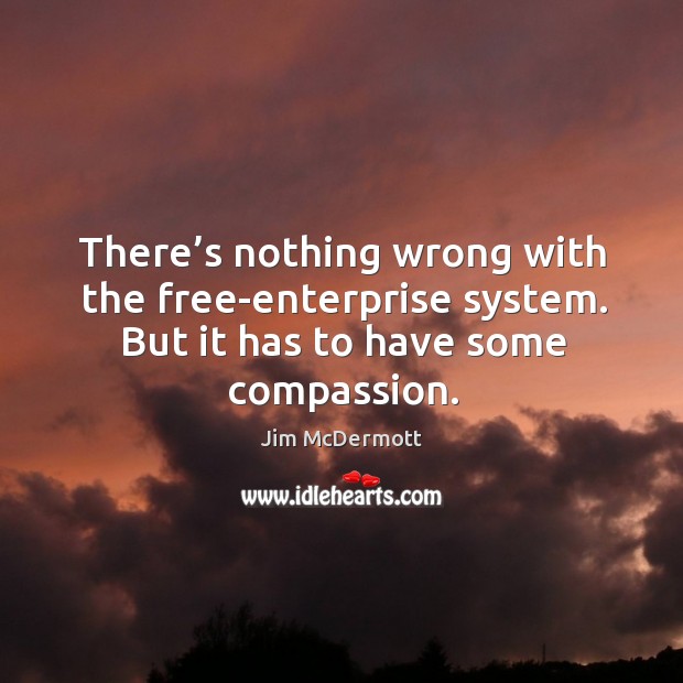 There’s nothing wrong with the free-enterprise system. But it has to have some compassion. Jim McDermott Picture Quote