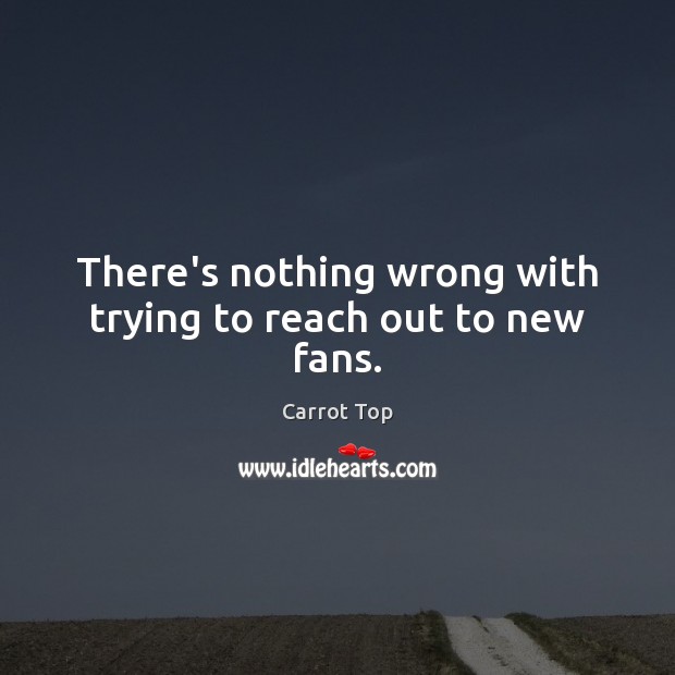 There’s nothing wrong with trying to reach out to new fans. Carrot Top Picture Quote