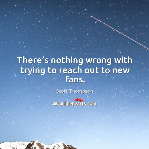 There’s nothing wrong with trying to reach out to new fans. Scott Thompson Picture Quote