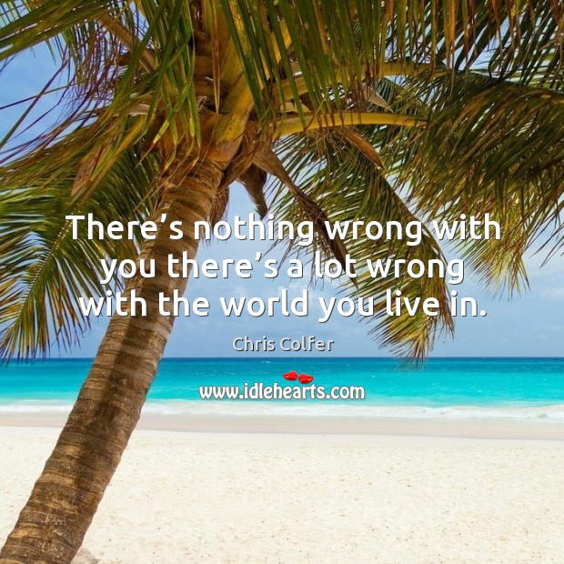 There’s nothing wrong with you there’s a lot wrong with the world you live in. Chris Colfer Picture Quote