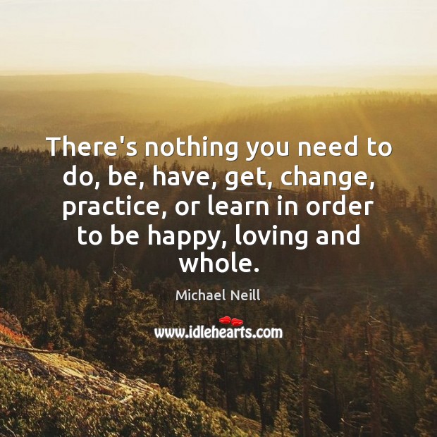 There’s nothing you need to do, be, have, get, change, practice, or Michael Neill Picture Quote
