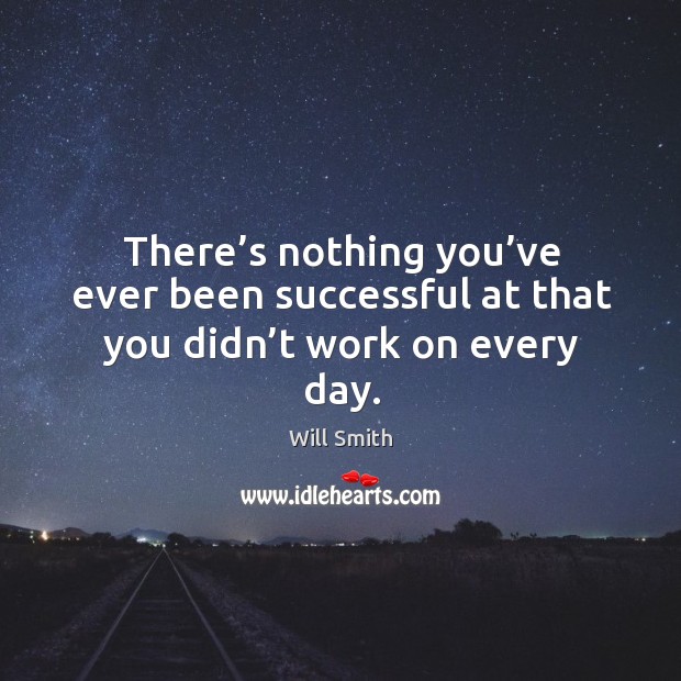 There’s nothing you’ve ever been successful at that you didn’t work on every day. Will Smith Picture Quote