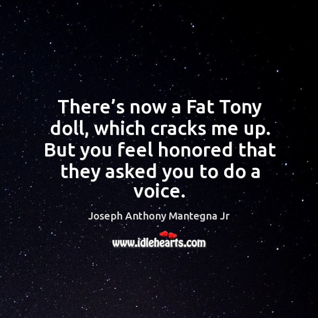 There’s now a fat tony doll, which cracks me up. But you feel honored that they asked you to do a voice. Image