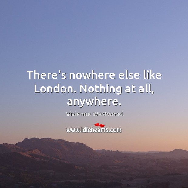 There’s nowhere else like London. Nothing at all, anywhere. Vivienne Westwood Picture Quote