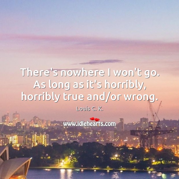 There’s nowhere I won’t go. As long as it’s horribly, horribly true and/or wrong. Louis C. K. Picture Quote