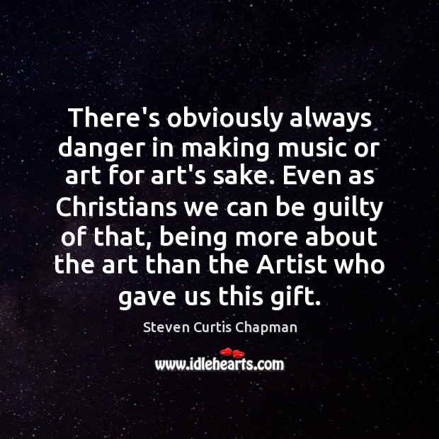 There’s obviously always danger in making music or art for art’s sake. Steven Curtis Chapman Picture Quote