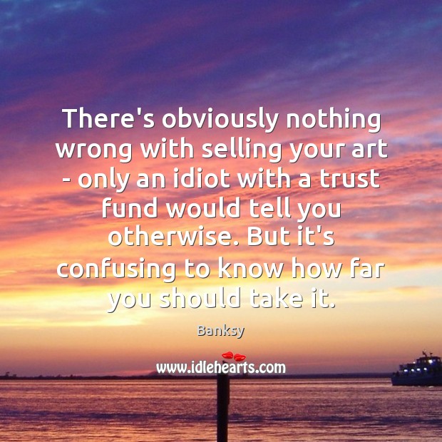 There’s obviously nothing wrong with selling your art – only an idiot Banksy Picture Quote