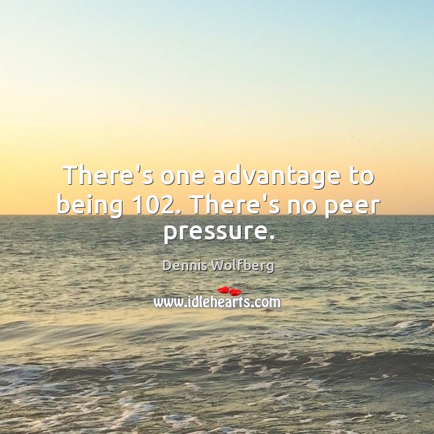 There’s one advantage to being 102. There’s no peer pressure. Dennis Wolfberg Picture Quote