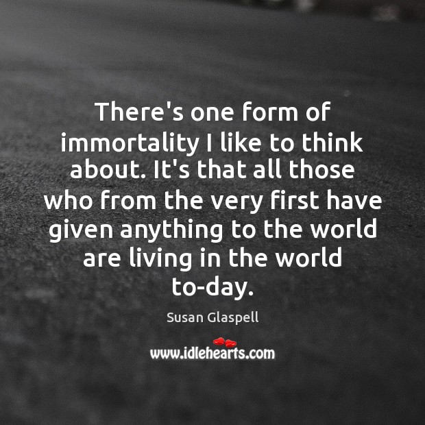 There’s one form of immortality I like to think about. It’s that Susan Glaspell Picture Quote