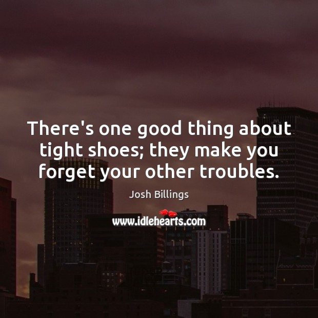 There’s one good thing about tight shoes; they make you forget your other troubles. Josh Billings Picture Quote