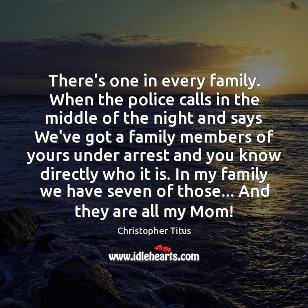 There’s one in every family. When the police calls in the middle Christopher Titus Picture Quote