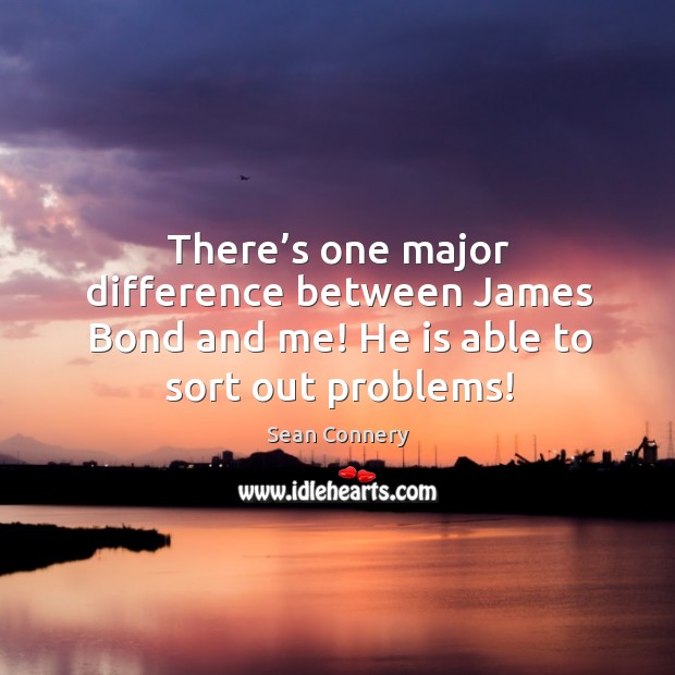 There’s one major difference between james bond and me! he is able to sort out problems! Image
