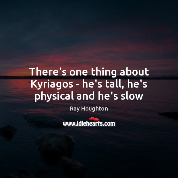There’s one thing about Kyriagos – he’s tall, he’s physical and he’s slow Image