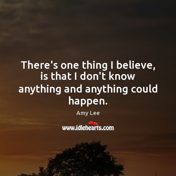 There’s one thing I believe, is that I don’t know anything and anything could happen. Amy Lee Picture Quote